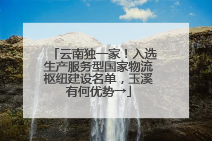 云南独一家！入选生产服务型国家物流枢纽建设名单，玉溪有何优势→