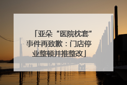 亚朵“医院枕套”事件再致歉：门店停业整顿并推整改