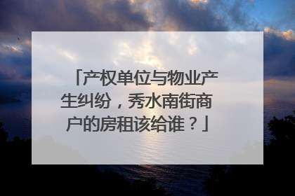 产权单位与物业产生纠纷，秀水南街商户的房租该给谁？