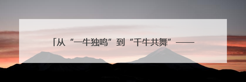 从“一牛独鸣”到“千牛共舞”——古渡河口乡村振兴的“牧场答卷”