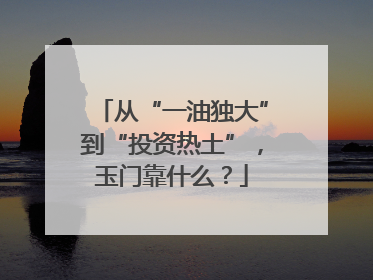 从“一油独大”到“投资热土”，玉门靠什么？