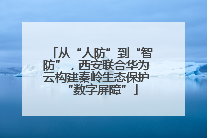 从“人防”到“智防”，西安联合华为云构建秦岭生态保护“数字屏障”