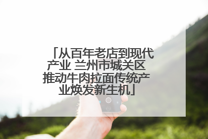 从百年老店到现代产业 兰州市城关区推动牛肉拉面传统产业焕发新生机