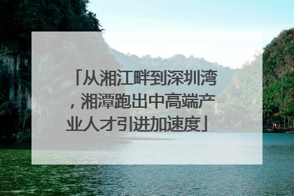 从湘江畔到深圳湾，湘潭跑出中高端产业人才引进加速度