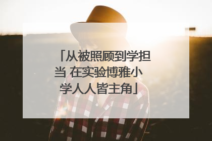 从被照顾到学担当 在实验博雅小学人人皆主角