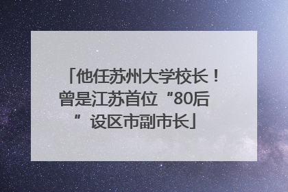 他任苏州大学校长！曾是江苏首位“80后”设区市副市长