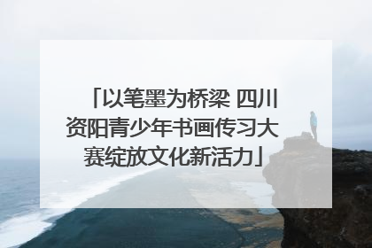 以笔墨为桥梁 四川资阳青少年书画传习大赛绽放文化新活力