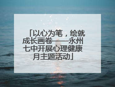 以心为笔，绘就成长画卷——永州七中开展心理健康月主题活动