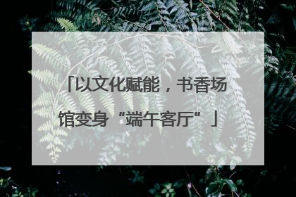 以文化赋能，书香场馆变身“端午客厅”