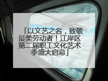 以文艺之名，致敬最美劳动者！江岸区第二届职工文化艺术季盛大启幕