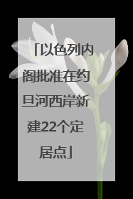 以色列内阁批准在约旦河西岸新建22个定居点