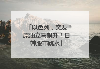 以色列，突发！原油立马飙升！日韩股市跳水