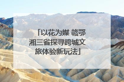 以花为媒 赣鄂湘三省探寻跨城文旅体验新玩法