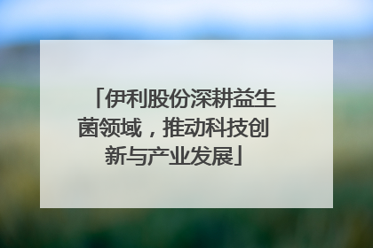 伊利股份深耕益生菌领域，推动科技创新与产业发展