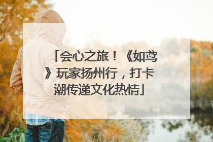 会心之旅！《如鸢》玩家扬州行，打卡潮传递文化热情