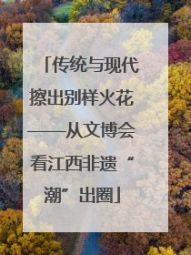 传统与现代擦出别样火花——从文博会看江西非遗“潮”出圈
