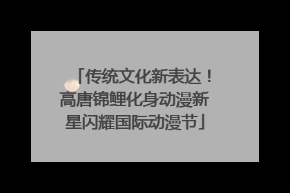 传统文化新表达！高唐锦鲤化身动漫新星闪耀国际动漫节