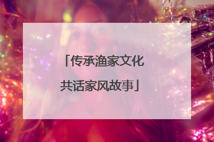 传承渔家文化 共话家风故事