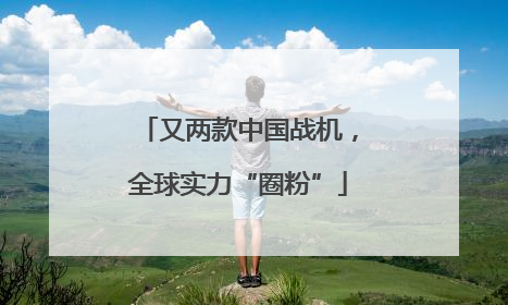 又两款中国战机，全球实力“圈粉”