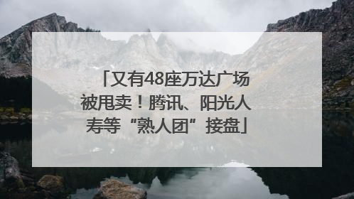 又有48座万达广场被甩卖！腾讯、阳光人寿等“熟人团”接盘