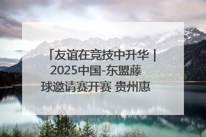 友谊在竞技中升华｜2025中国-东盟藤球邀请赛开赛 贵州惠水燃动“空中芭蕾”