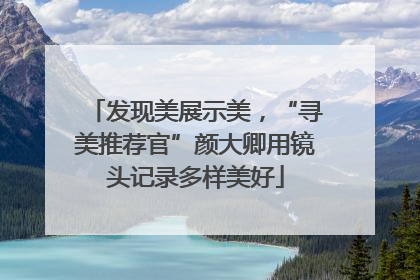 发现美展示美，“寻美推荐官”颜大卿用镜头记录多样美好