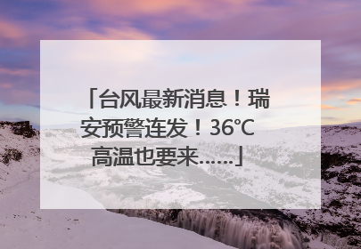 台风最新消息！瑞安预警连发！36℃高温也要来……