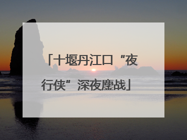 十堰丹江口“夜行侠”深夜鏖战