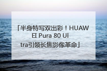 半身特写双出彩！HUAWEI Pura 80 Ultra引领长焦影像革命