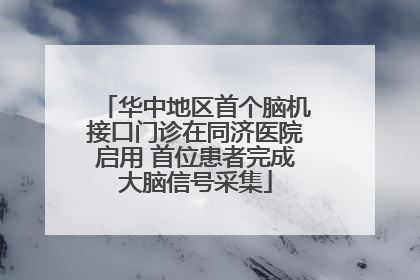 华中地区首个脑机接口门诊在同济医院启用 首位患者完成大脑信号采集