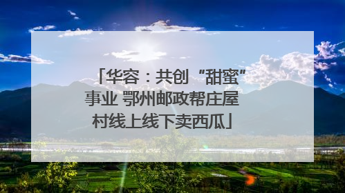 华容：共创“甜蜜”事业 鄂州邮政帮庄屋村线上线下卖西瓜