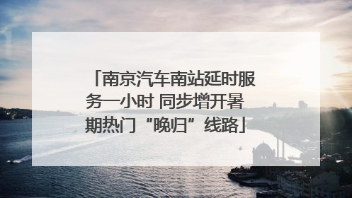 南京汽车南站延时服务一小时 同步增开暑期热门“晚归”线路