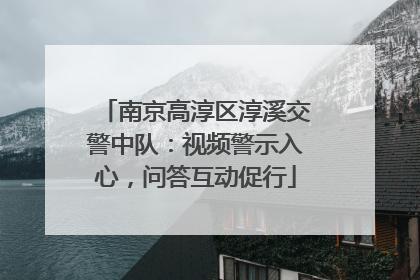 南京高淳区淳溪交警中队：视频警示入心，问答互动促行