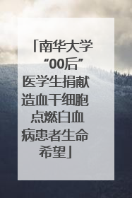 南华大学“00后”医学生捐献造血干细胞 点燃白血病患者生命希望