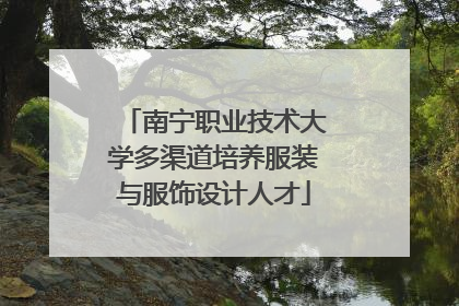 南宁职业技术大学多渠道培养服装与服饰设计人才