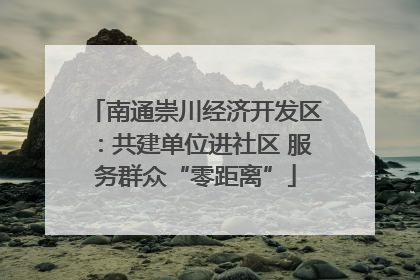 南通崇川经济开发区：共建单位进社区 服务群众“零距离”
