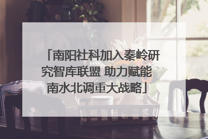南阳社科加入秦岭研究智库联盟 助力赋能南水北调重大战略