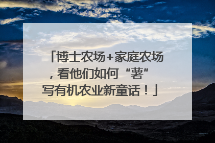 博士农场+家庭农场，看他们如何“薯” 写有机农业新童话！