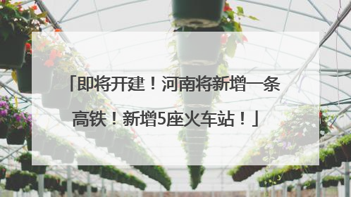 即将开建！河南将新增一条高铁！新增5座火车站！