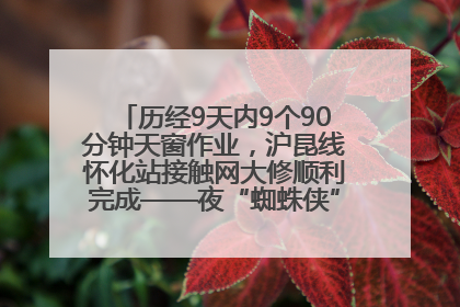 历经9天内9个90分钟天窗作业，沪昆线怀化站接触网大修顺利完成——夜“蜘蛛侠”，与时间赛跑