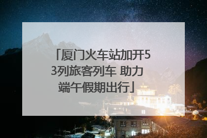 厦门火车站加开53列旅客列车 助力端午假期出行
