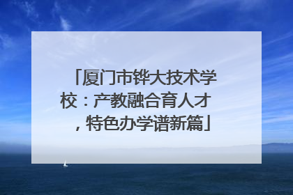 厦门市铧大技术学校：产教融合育人才，特色办学谱新篇