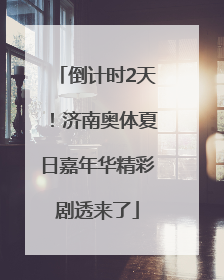 倒计时2天！济南奥体夏日嘉年华精彩剧透来了
