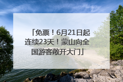 免票！6月21日起连续23天！蒙山向全国游客敞开大门
