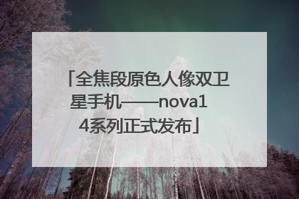 全焦段原色人像双卫星手机——nova14系列正式发布