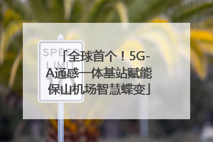 全球首个！5G-A通感一体基站赋能保山机场智慧蝶变