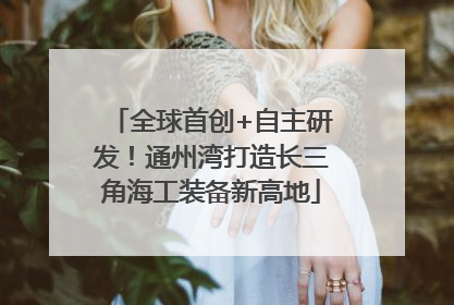 全球首创+自主研发！通州湾打造长三角海工装备新高地