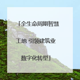 全生命周期智慧工地 引领建筑业数字化转型