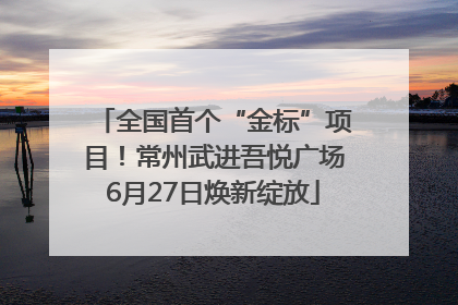 全国首个“金标”项目！常州武进吾悦广场6月27日焕新绽放