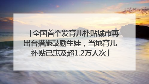 全国首个发育儿补贴城市再出台措施鼓励生娃，当地育儿补贴已惠及超1.2万人次